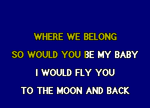 WHERE WE BELONG

SO WOULD YOU BE MY BABY
I WOULD FLY YOU
TO THE MOON AND BACK