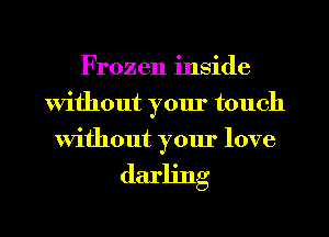 Frozen inside
Without your touch
Without your love

darling