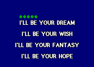 I'LL BE YOUR DREAM

I'LL BE YOUR WISH
I'LL BE YOUR FANTASY
I'LL BE YOUR HOPE