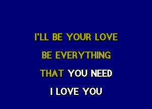 I'LL BE YOUR LOVE

BE EVERYTHING
THAT YOU NEED
I LOVE YOU