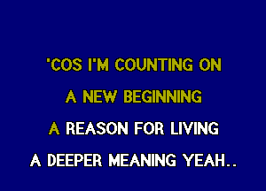 'COS I'M COUNTING ON

A NEW BEGINNING
A REASON FOR LIVING
A DEEPER MEANING YEAH..