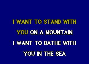 I WANT TO STAND WITH

YOU ON A MOUNTAIN
I WANT TO BATHE WITH
YOU IN THE SEA