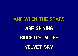 AND WHEN THE STARS

ARE SHINING
BRIGHTLY IN THE
VELVET SKY