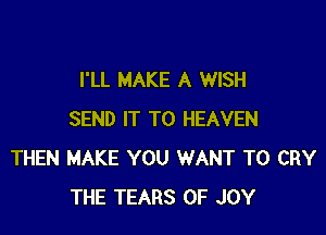 I'LL MAKE A WISH

SEND IT TO HEAVEN
THEN MAKE YOU WANT TO CRY
THE TEARS 0F JOY
