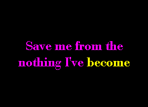 Save me from the

nothing I've become