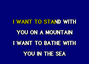 I WANT TO STAND WITH

YOU ON A MOUNTAIN
I WANT TO BATHE WITH
YOU IN THE SEA