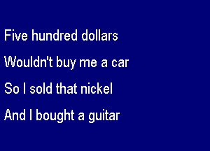 Five hundred dollars
Wouldn't buy me a car
So I sold that nickel

And I bought a guitar