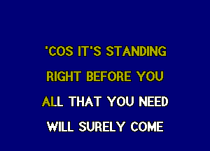 'COS IT'S STANDING

RIGHT BEFORE YOU
ALL THAT YOU NEED
WILL SURELY COME
