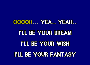 OOOOH... YEA.. YEAH..

I'LL BE YOUR DREAM
I'LL BE YOUR WISH
I'LL BE YOUR FANTASY