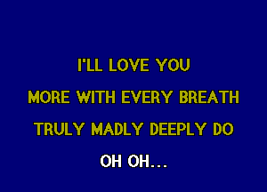 I'LL LOVE YOU

MORE WITH EVERY BREATH
TRULY MADLY DEEPLY D0
0H 0H...