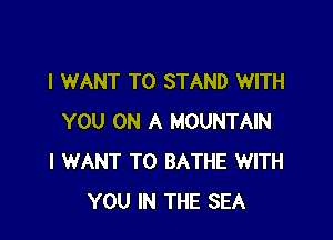 I WANT TO STAND WITH

YOU ON A MOUNTAIN
I WANT TO BATHE WITH
YOU IN THE SEA
