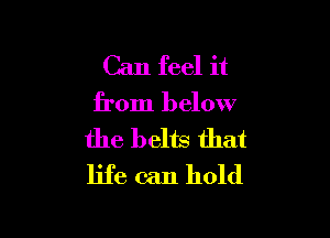 Can feel it

from below

the belts that
life can hold