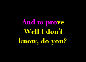 And to prove
Well I don't

know, do you?