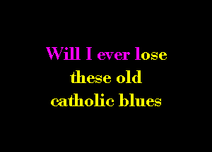 Will I ever lose

these old
catholic blues