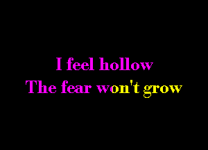 I feel hollow

The fear won't grow