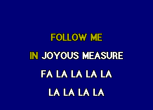 FOLLOW ME

IN JOYOUS MEASURE
FA LA LA LA LA
LA LA LA LA