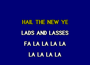 HAIL THE NEW YE

LADS AND LASSES
FA LA LA LA LA
LA LA LA LA