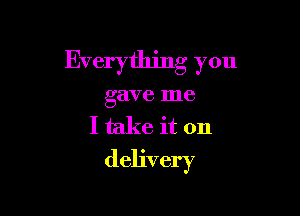 Everything you

gave me
I take it on
delivery
