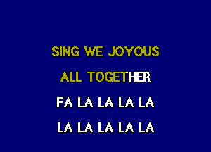SING WE JOYOUS

ALL TOGETHER
FA LA LA LA LA
LA LA LA LA LA