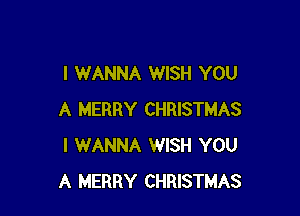 I WANNA WISH YOU

A MERRY CHRISTMAS
I WANNA WISH YOU
A MERRY CHRISTMAS