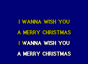 I WANNA WISH YOU

A MERRY CHRISTMAS
I WANNA WISH YOU
A MERRY CHRISTMAS