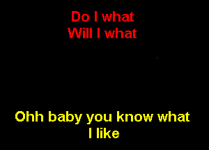 Do I what
Will I what

Ohh baby you know what
I like