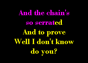 And the chain's

so serrated

And to prove

W ell I don't know
do you?