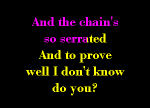 And the chain's

so serrated
And to prove

well I don't know

do you? I