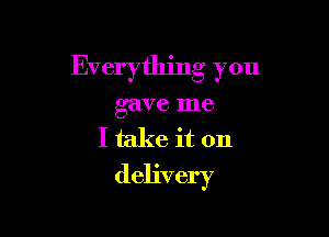 Everything you

gave me
I take it on
delivery