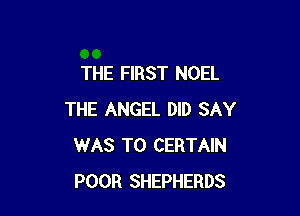 THE FIRST NOEL

THE ANGEL DID SAY
WAS T0 CERTAIN
POOR SHEPHERDS