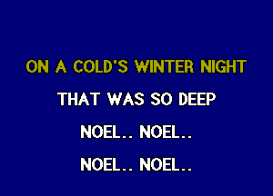 ON A COLD'S WINTER NIGHT

THAT WAS SO DEEP
NOEL. NOEL.
NOEL. NOEL.