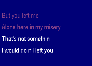 Thafs not somethin'

I would do ifl left you