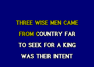 THREE WISE MEN CAME

FROM COUNTRY FAR
T0 SEEK FOR A KING
WAS THEIR INTENT