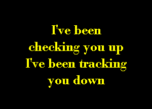 I've been

checking you up

I've been tracking

you down