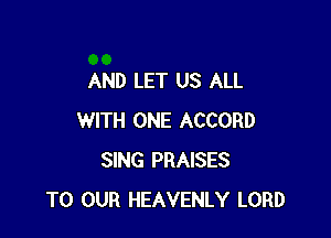 AND LET US ALL

WITH ONE ACCORD
SING PRAISES
TO OUR HEAVENLY LORD