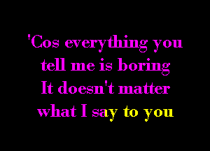 'Cos everything you
tell me is boring
It doesn!t matter

what I say to you

Q