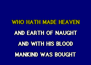 WHO HATH MADE HEAVEN

AND EARTH 0F NAUGHT
AND WITH HIS BLOOD
MANKIND WAS BOUGHT
