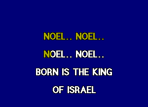 NOEL. . NOEL. .

NOEL. NOEL.
BORN IS THE KING
OF ISRAEL