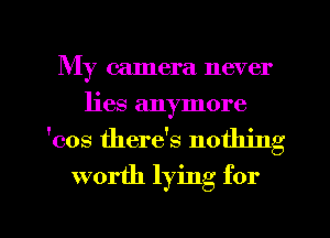 My camera never
lies anymore

'cos there's nothing

worth lying for

g