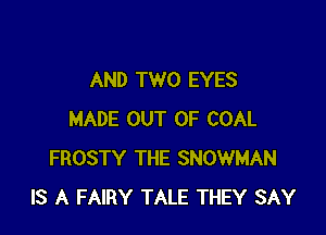 AND TWO EYES

MADE OUT OF COAL
FROSTY THE SNOWMAN
IS A FAIRY TALE THEY SAY