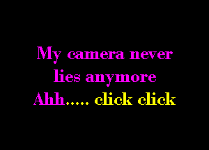 My camera never
lies anymore

Ahh... click click

g