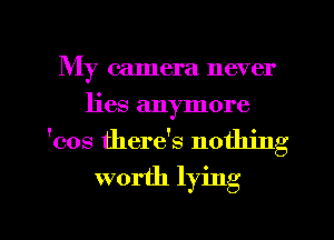 My camera never
lies anymore

'cos there's nothing

worth lying

g
