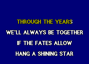 THROUGH THE YEARS
WE'LL ALWAYS BE TOGETHER
IF THE FATES ALLOW
HANG A SHINING STAR