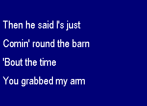 Then he said I's just
Comin' round the barn

'Bout the time

You grabbed my arm