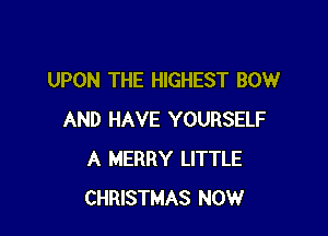 UPON THE HIGHEST BOW

AND HAVE YOURSELF
A MERRY LITTLE
CHRISTMAS NOW