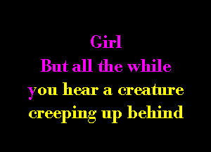 Girl
But all the While

you hear a creature

creeping up behind