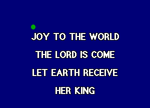 JOY TO THE WORLD

THE LORD IS COME
LET EARTH RECEIVE
HER KING