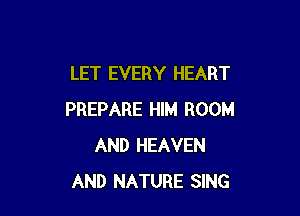 LET EVERY HEART

PREPARE HIM ROOM
AND HEAVEN
AND NATURE SING