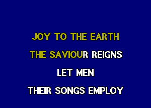 JOY TO THE EARTH

THE SAVIOUR REIGNS
LET MEN
THEIR SONGS EMPLOY