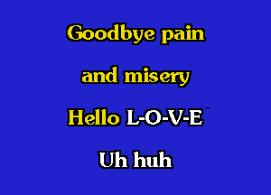 Goodbye pain

and misery

Hello L-O-V-E
Uh huh